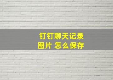 钉钉聊天记录图片 怎么保存